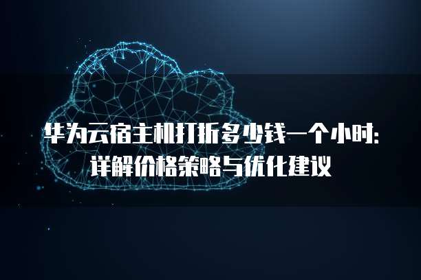 华为云宿主机打折多少钱一个小时:详解价格策略与优化建议
