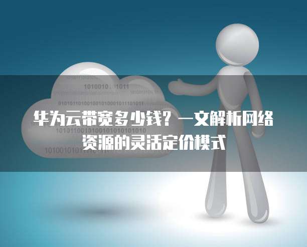 华为云带宽多少钱?一文解析网络资源的灵活定价模式