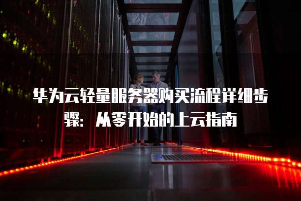 华为云轻量服务器购买流程详细步骤:从零开始的上云指南