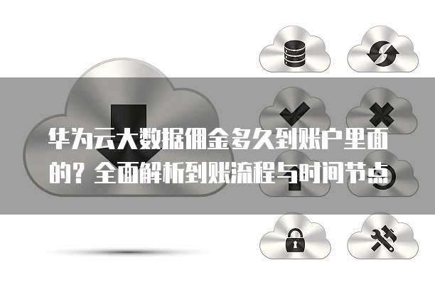 华为云大数据佣金多久到账户里面的?全面解析到账流程与时间节点