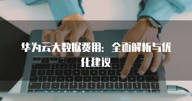华为云大数据费用:全面解析与优化建议