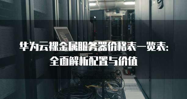 华为云裸金属服务器价格表一览表:全面解析配置与价值