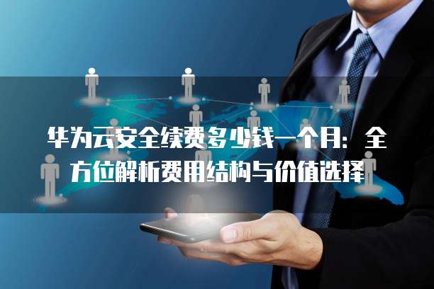 华为云安全续费多少钱一个月:全方位解析费用结构与价值选择