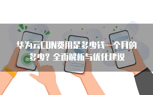 华为云CDN费用是多少钱一个月的多少?全面解析与优化建议