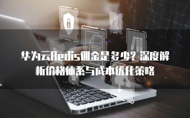 华为云Redis佣金是多少?深度解析价格体系与成本优化策略