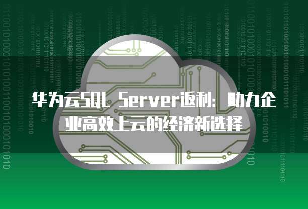 华为云SQL Server返利:助力企业高效上云的经济新选择
