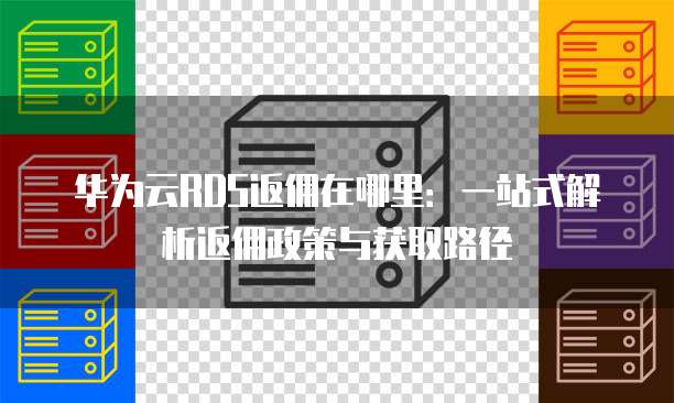 华为云RDS返佣在哪里:一站式解析返佣政策与获取路径