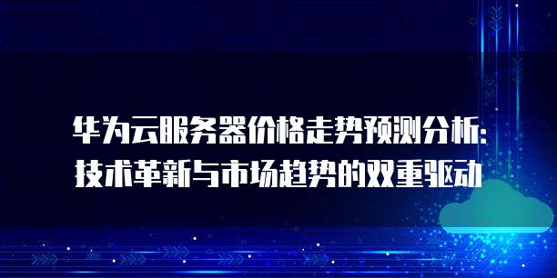华为云服务器价格走势预测分析:技术革新与市场趋势的双重驱动