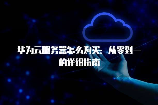 华为云服务器怎么购买:从零到一的详细指南