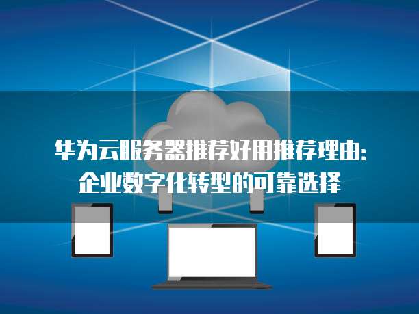 华为云服务器推荐好用推荐理由:企业数字化转型的可靠选择