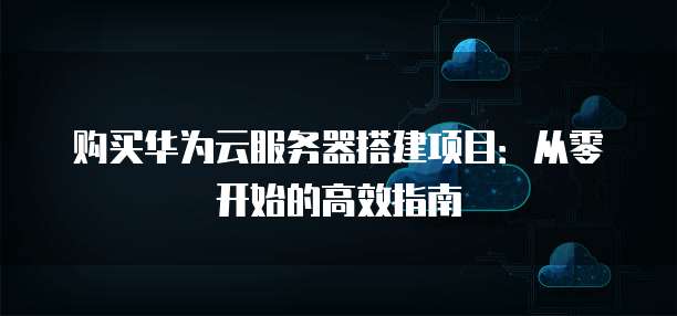 购买华为云服务器搭建项目：从零开始的高效指南