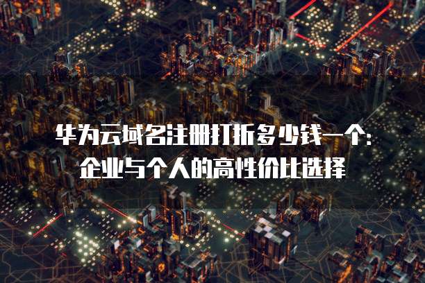 华为云域名注册打折多少钱一个:企业与个人的高性价比选择