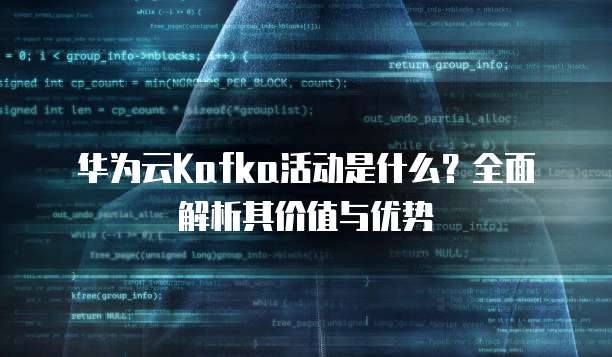 华为云Kafka活动是什么?全面解析其价值与优势