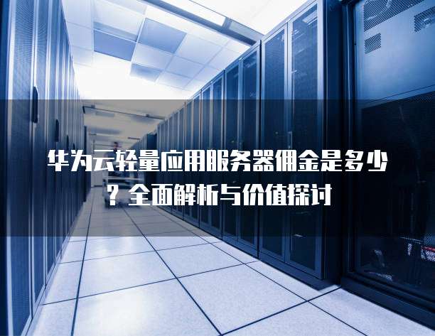 华为云轻量应用服务器佣金是多少?全面解析与价值探讨
