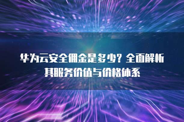 华为云安全佣金是多少?全面解析其服务价值与价格体系
