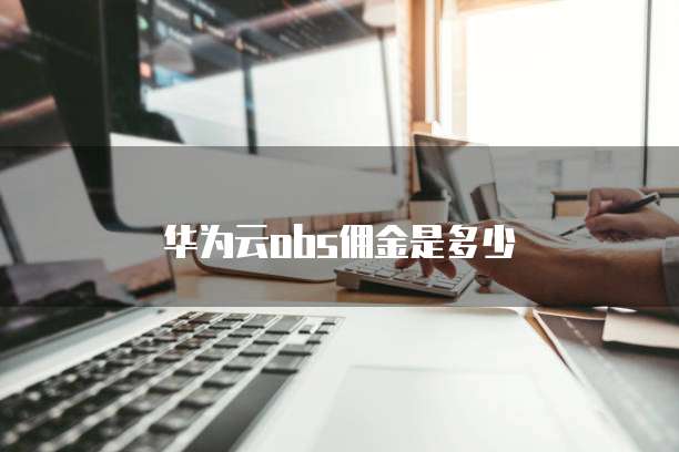 华为云obs佣金是多少