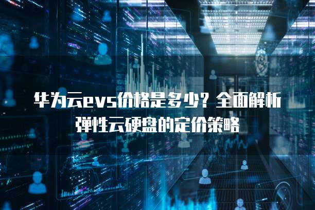 华为云evs价格是多少?全面解析弹性云硬盘的定价策略