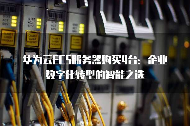 华为云ECS服务器购买4台:企业数字化转型的智能之选