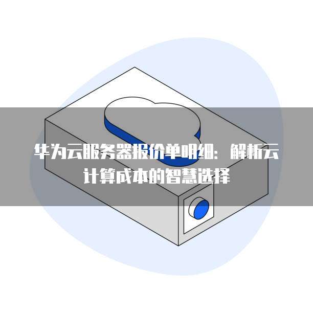 华为云服务器报价单明细:解析云计算成本的智慧选择