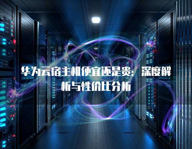 华为云宿主机便宜还是贵:深度解析与性价比分析