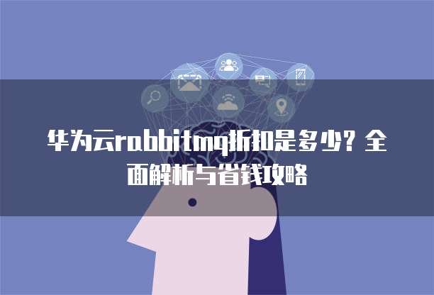 华为云rabbitmq折扣是多少?全面解析与省钱攻略