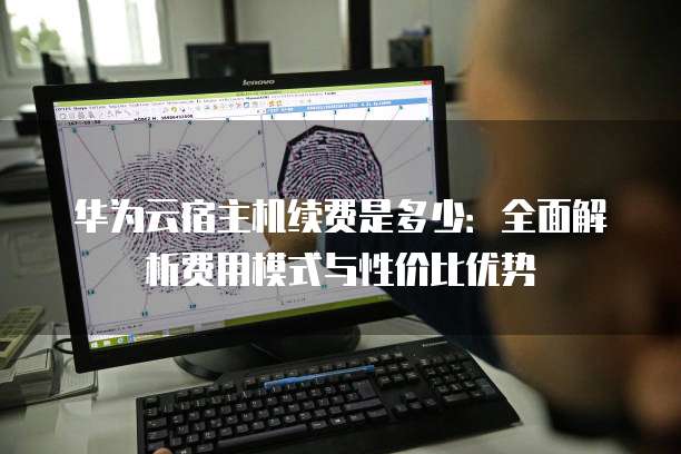 华为云宿主机续费是多少:全面解析费用模式与性价比优势