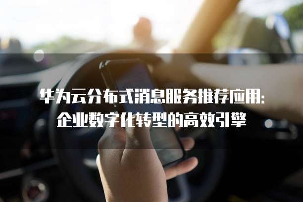 华为云分布式消息服务推荐应用:企业数字化转型的高效引擎