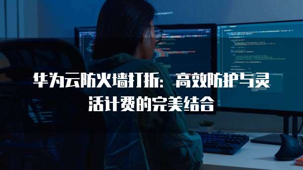 华为云防火墙打折:高效防护与灵活计费的完美结合