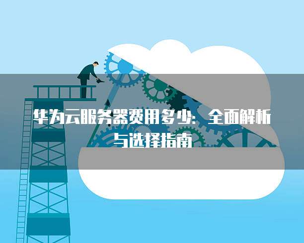华为云服务器费用多少:全面解析与选择指南