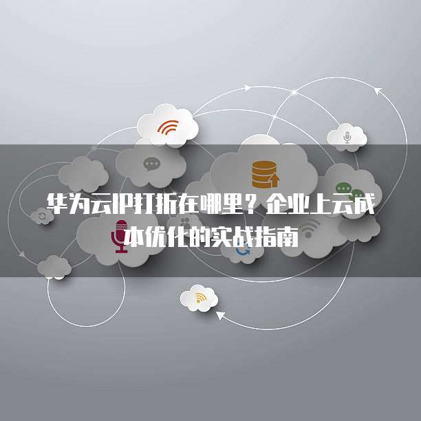 华为云IP打折在哪里?企业上云成本优化的实战指南