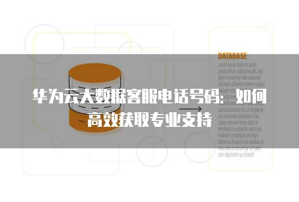 华为云大数据客服电话号码:如何高效获取专业支持