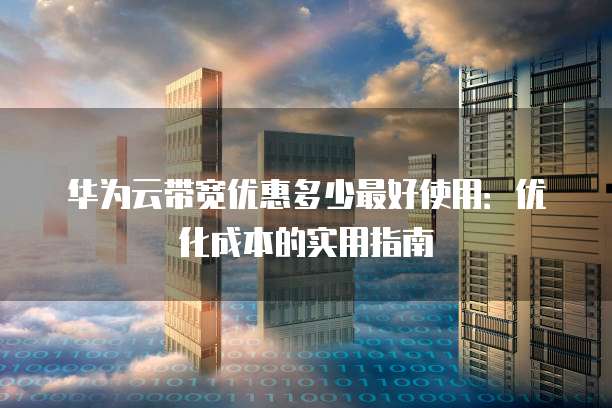 华为云带宽优惠多少最好使用:优化成本的实用指南