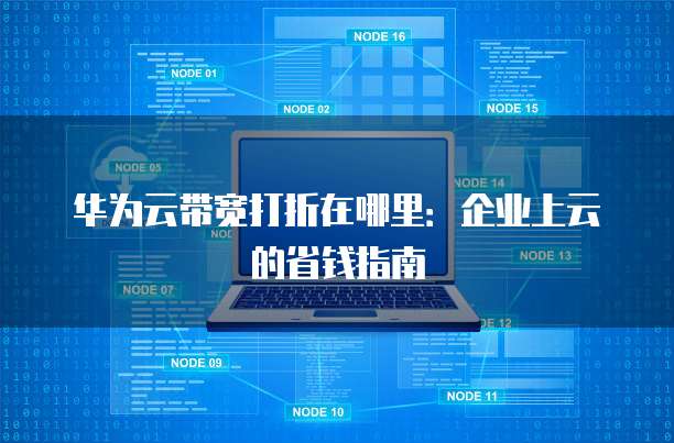 华为云带宽打折在哪里:企业上云的省钱指南