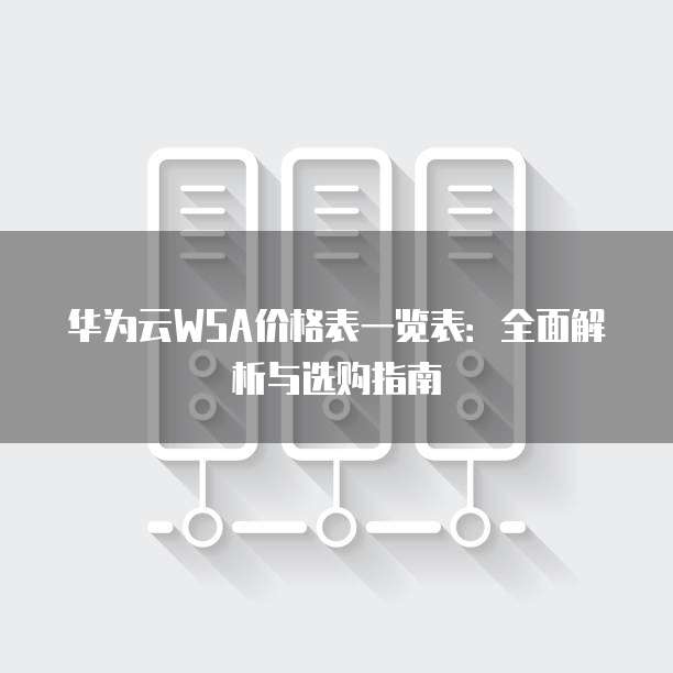 华为云WSA价格表一览表:全面解析与选购指南