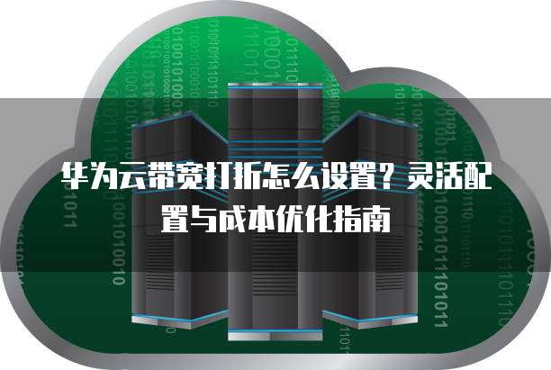 华为云带宽打折怎么设置?灵活配置与成本优化指南