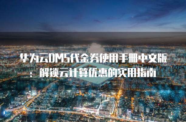 华为云DMS代金券使用手册中文版:解锁云计算优惠的实用指南
