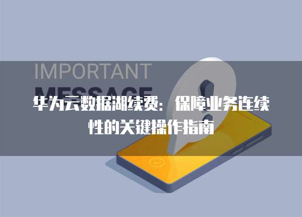 华为云数据湖续费:保障业务连续性的关键操作指南