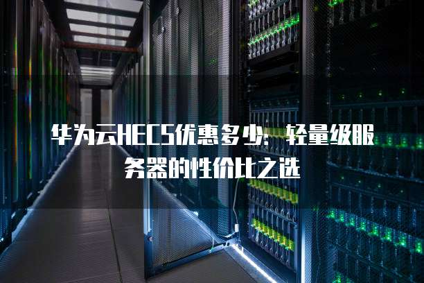 华为云HECS优惠多少:轻量级服务器的性价比之选