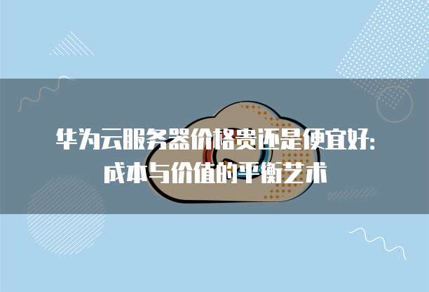华为云服务器价格贵还是便宜好:成本与价值的平衡艺术