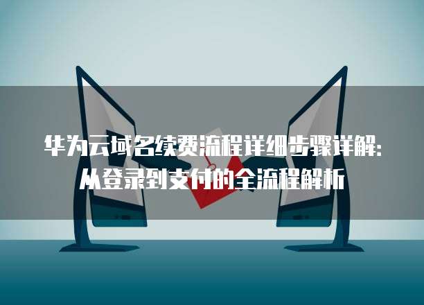 华为云域名续费流程详细步骤详解:从登录到支付的全流程解析