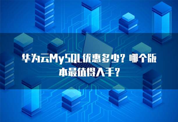 华为云MySQL优惠多少？哪个版本最值得入手？