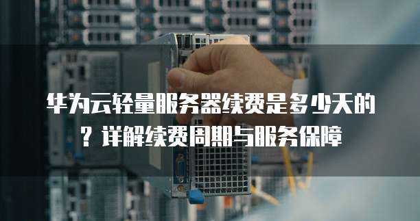 华为云轻量服务器续费是多少天的?详解续费周期与服务保障