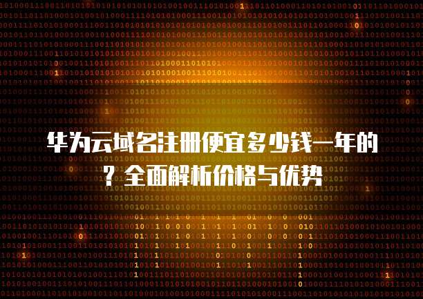 华为云域名注册便宜多少钱一年的?全面解析价格与优势