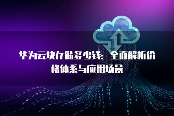 华为云块存储多少钱:全面解析价格体系与应用场景