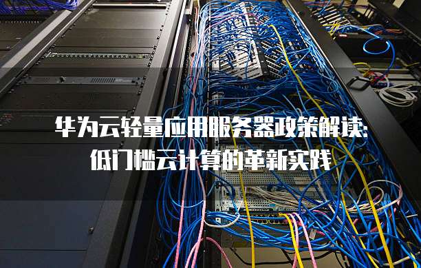 华为云轻量应用服务器政策解读:低门槛云计算的革新实践