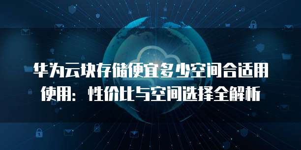 华为云块存储便宜多少空间合适用使用：性价比与空间选择全解析