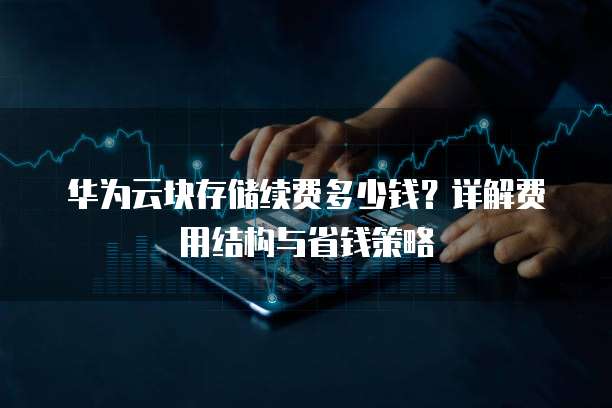 华为云块存储续费多少钱?详解费用结构与省钱策略