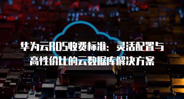华为云RDS收费标准:灵活配置与高性价比的云数据库解决方案