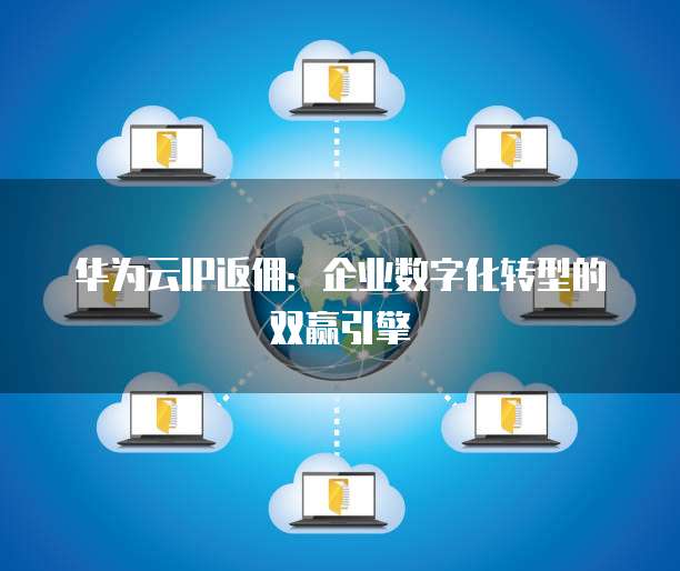 华为云IP返佣:企业数字化转型的双赢引擎