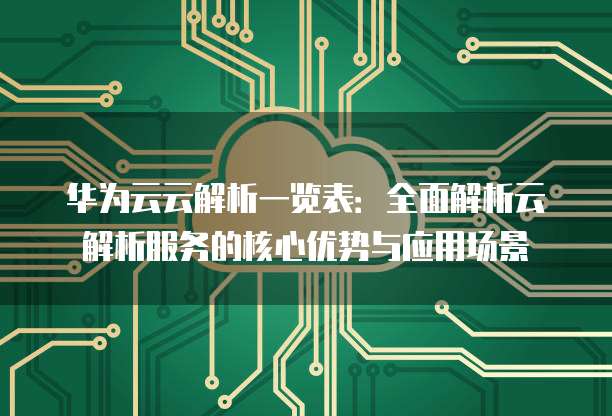 华为云云解析一览表:全面解析云解析服务的核心优势与应用场景